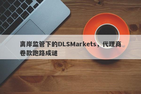 离岸监管下的DLSMarkets，代理商卷款跑路成谜