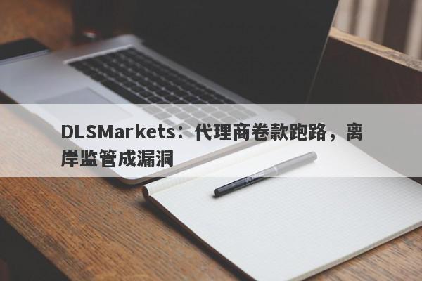 DLSMarkets：代理商卷款跑路，离岸监管成漏洞