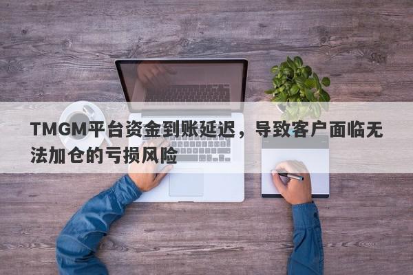 TMGM平台资金到账延迟，导致客户面临无法加仓的亏损风险