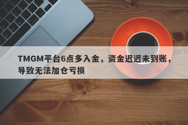 TMGM平台6点多入金，资金迟迟未到账，导致无法加仓亏损