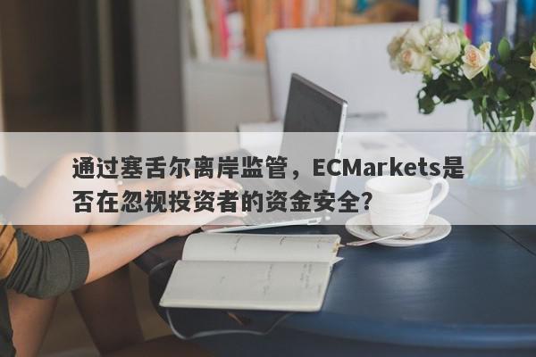 通过塞舌尔离岸监管，ECMarkets是否在忽视投资者的资金安全？