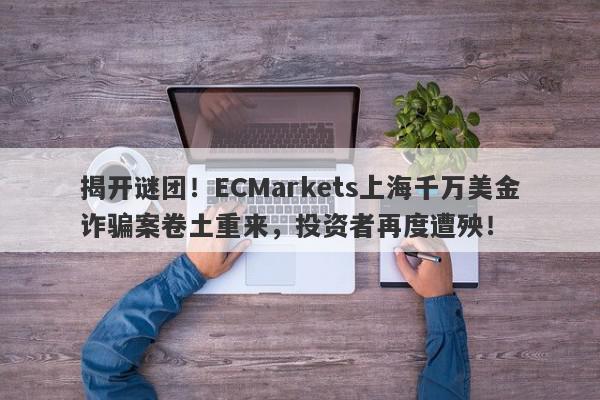 揭开谜团！ECMarkets上海千万美金诈骗案卷土重来，投资者再度遭殃！