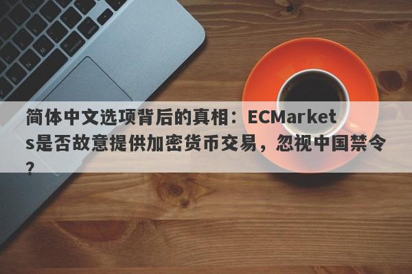 简体中文选项背后的真相：ECMarkets是否故意提供加密货币交易，忽视中国禁令？