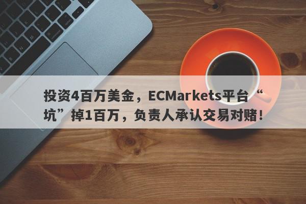 投资4百万美金，ECMarkets平台“坑”掉1百万，负责人承认交易对赌！