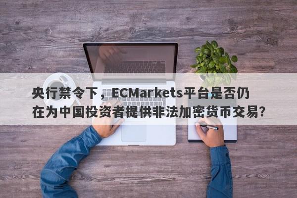 央行禁令下，ECMarkets平台是否仍在为中国投资者提供非法加密货币交易？