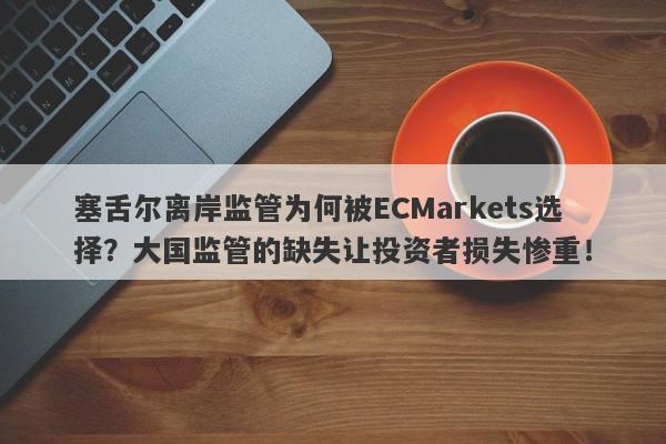 塞舌尔离岸监管为何被ECMarkets选择？大国监管的缺失让投资者损失惨重！