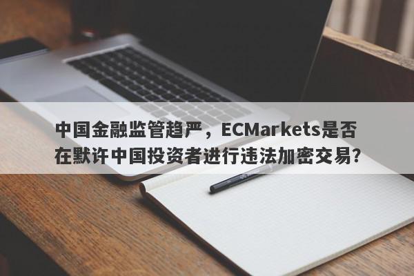 中国金融监管趋严，ECMarkets是否在默许中国投资者进行违法加密交易？