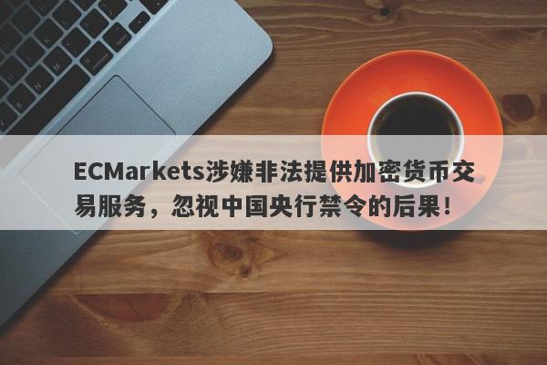 ECMarkets涉嫌非法提供加密货币交易服务，忽视中国央行禁令的后果！