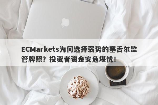 ECMarkets为何选择弱势的塞舌尔监管牌照？投资者资金安危堪忧！