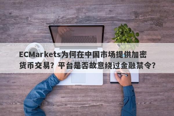 ECMarkets为何在中国市场提供加密货币交易？平台是否故意绕过金融禁令？