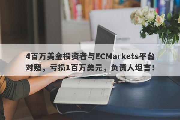 4百万美金投资者与ECMarkets平台对赌，亏损1百万美元，负责人坦言！