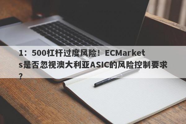 1：500杠杆过度风险！ECMarkets是否忽视澳大利亚ASIC的风险控制要求？