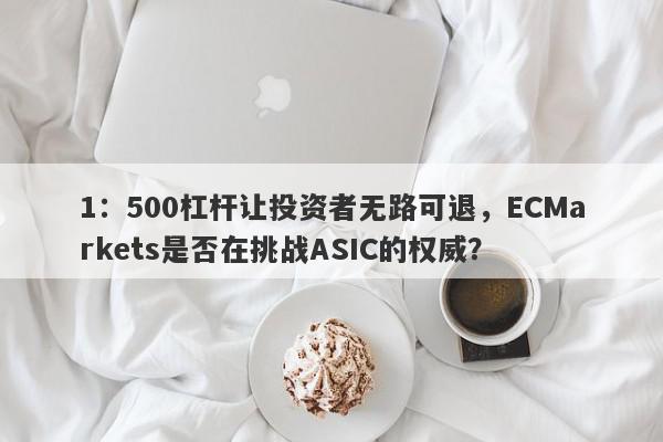 1：500杠杆让投资者无路可退，ECMarkets是否在挑战ASIC的权威？