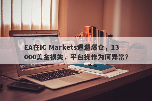 EA在IC Markets遭遇爆仓，13000美金损失，平台操作为何异常？