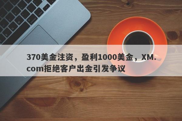 370美金注资，盈利1000美金，XM.com拒绝客户出金引发争议