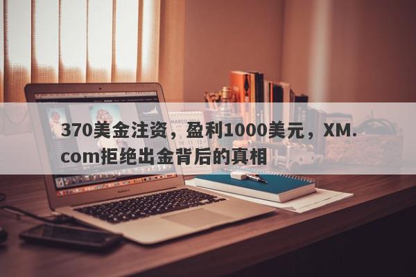 370美金注资，盈利1000美元，XM.com拒绝出金背后的真相