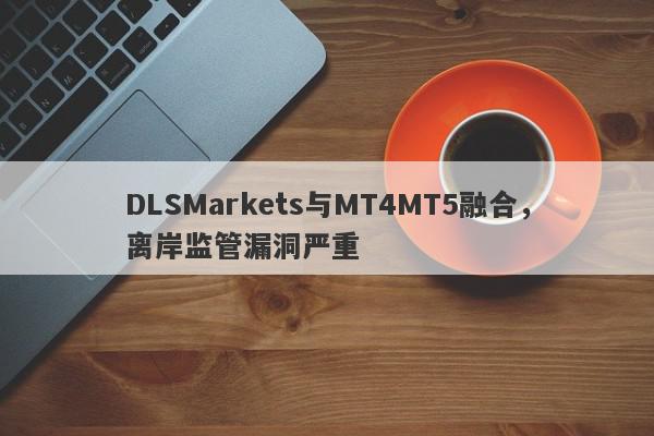 DLSMarkets与MT4MT5融合，离岸监管漏洞严重