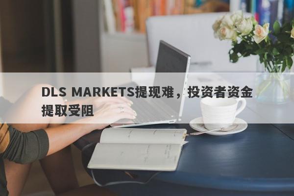 DLS MARKETS提现难，投资者资金提取受阻