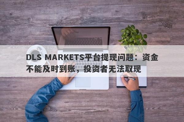 DLS MARKETS平台提现问题：资金不能及时到账，投资者无法取现