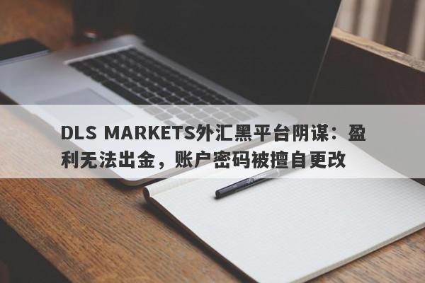 DLS MARKETS外汇黑平台阴谋：盈利无法出金，账户密码被擅自更改