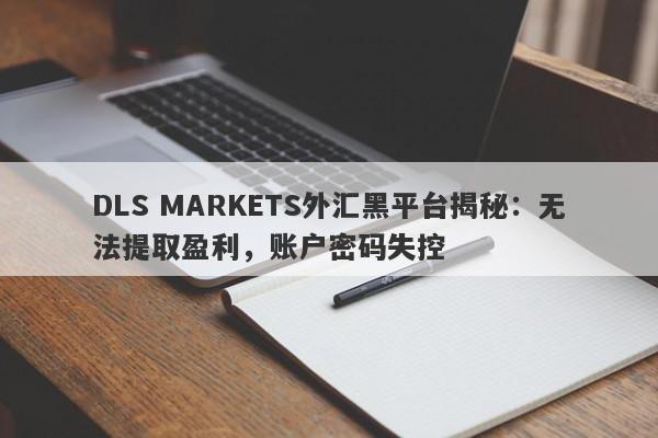 DLS MARKETS外汇黑平台揭秘：无法提取盈利，账户密码失控