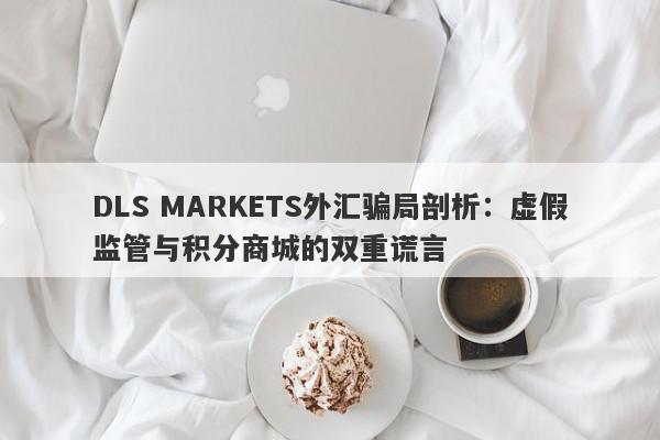 DLS MARKETS外汇骗局剖析：虚假监管与积分商城的双重谎言