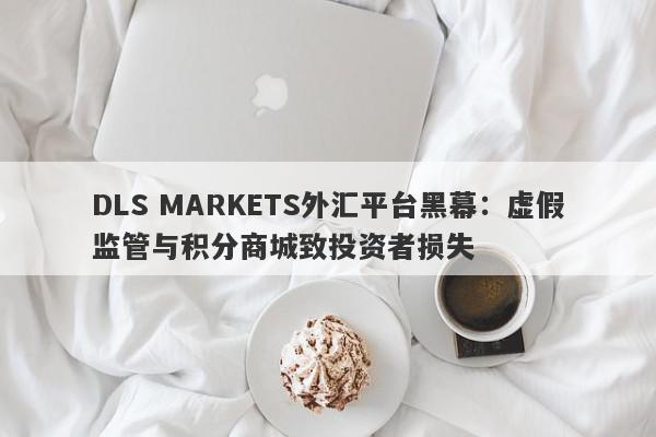 DLS MARKETS外汇平台黑幕：虚假监管与积分商城致投资者损失