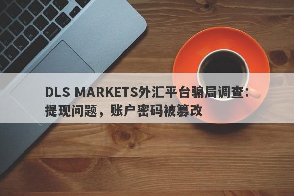 DLS MARKETS外汇平台骗局调查：提现问题，账户密码被篡改