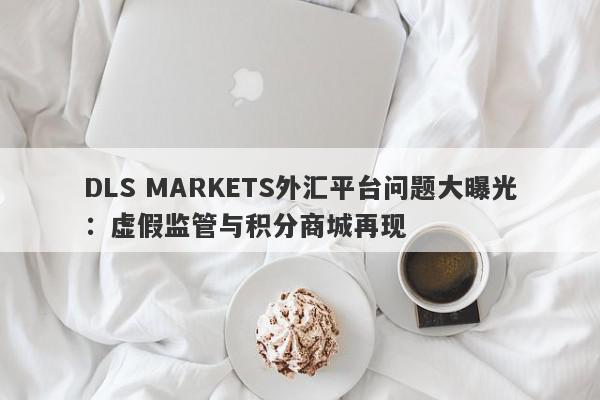 DLS MARKETS外汇平台问题大曝光：虚假监管与积分商城再现