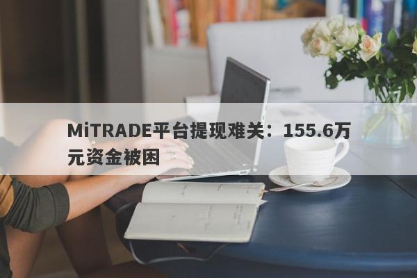 MiTRADE平台提现难关：155.6万元资金被困