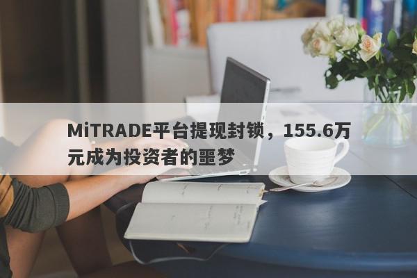 MiTRADE平台提现封锁，155.6万元成为投资者的噩梦