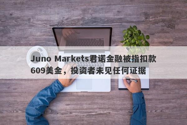 Juno Markets君诺金融被指扣款609美金，投资者未见任何证据