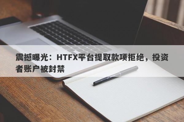 震撼曝光：HTFX平台提取款项拒绝，投资者账户被封禁