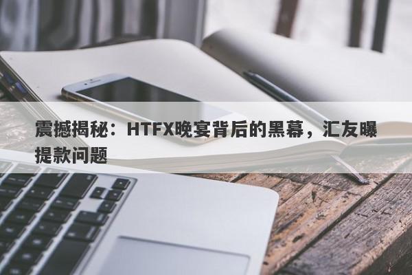 震撼揭秘：HTFX晚宴背后的黑幕，汇友曝提款问题