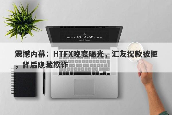 震撼内幕：HTFX晚宴曝光，汇友提款被拒，背后隐藏欺诈