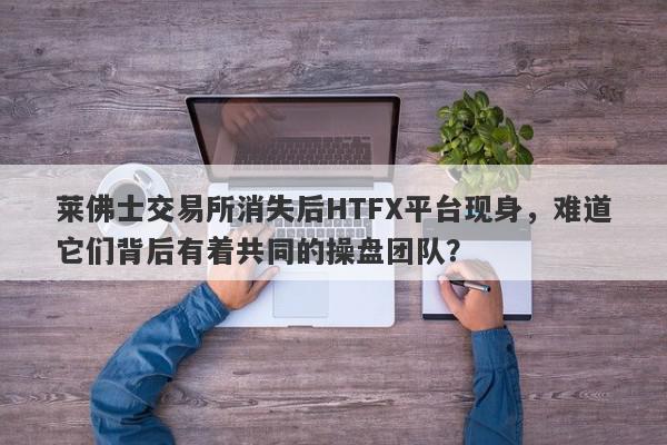 莱佛士交易所消失后HTFX平台现身，难道它们背后有着共同的操盘团队？