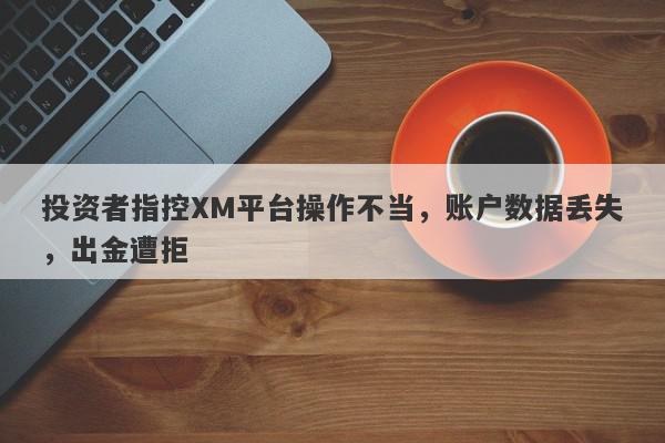 投资者指控XM平台操作不当，账户数据丢失，出金遭拒