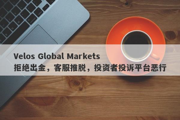 Velos Global Markets拒绝出金，客服推脱，投资者投诉平台恶行