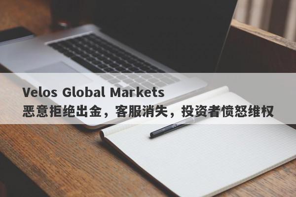 Velos Global Markets恶意拒绝出金，客服消失，投资者愤怒维权