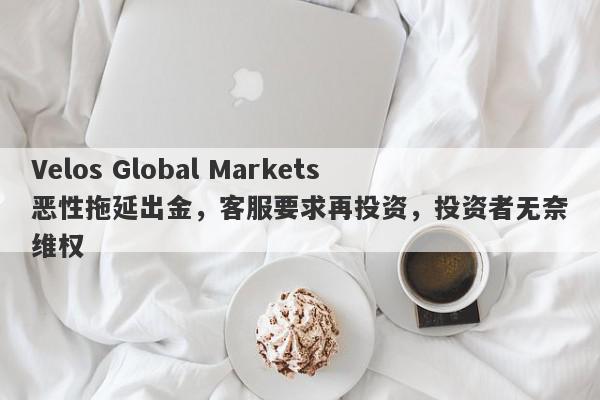 Velos Global Markets恶性拖延出金，客服要求再投资，投资者无奈维权