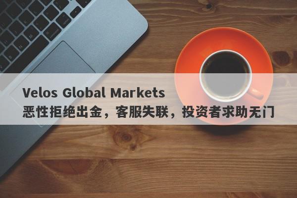 Velos Global Markets恶性拒绝出金，客服失联，投资者求助无门