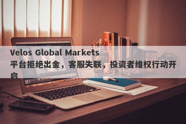 Velos Global Markets平台拒绝出金，客服失联，投资者维权行动开启