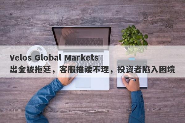 Velos Global Markets出金被拖延，客服推诿不理，投资者陷入困境