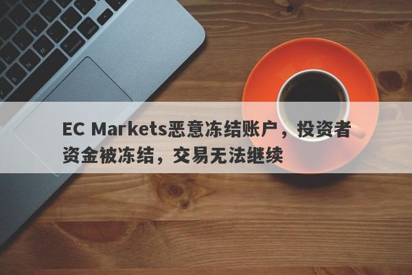 EC Markets恶意冻结账户，投资者资金被冻结，交易无法继续