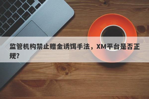 监管机构禁止赠金诱饵手法，XM平台是否正规？