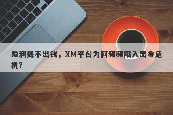 盈利提不出钱，XM平台为何频频陷入出金危机？