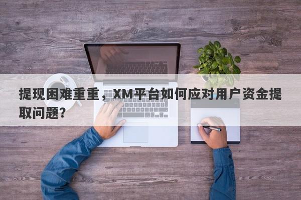 提现困难重重，XM平台如何应对用户资金提取问题？