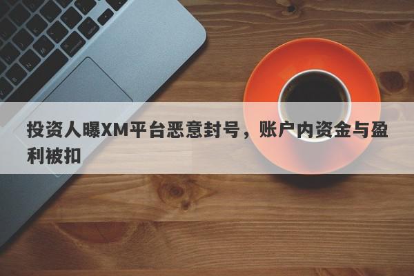 投资人曝XM平台恶意封号，账户内资金与盈利被扣