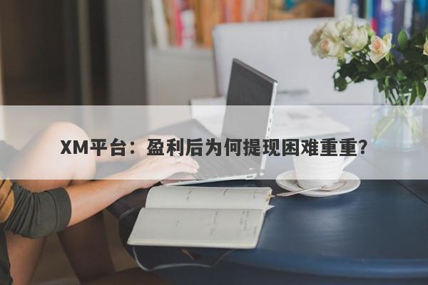 XM平台：盈利后为何提现困难重重？