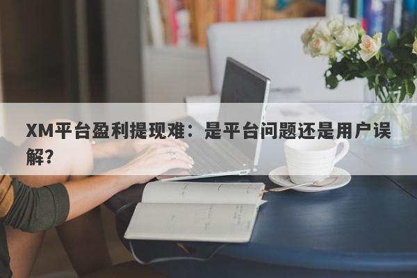 XM平台盈利提现难：是平台问题还是用户误解？